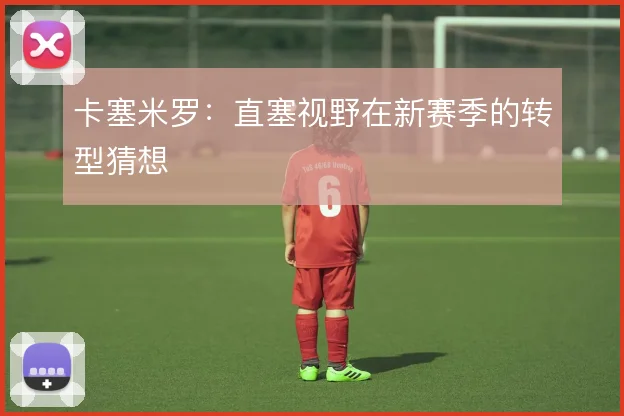 卡塞米罗：直塞视野在新赛季的转型猜想