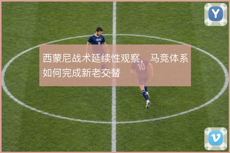 西蒙尼战术延续性观察,马竞体系如何完成新老交替