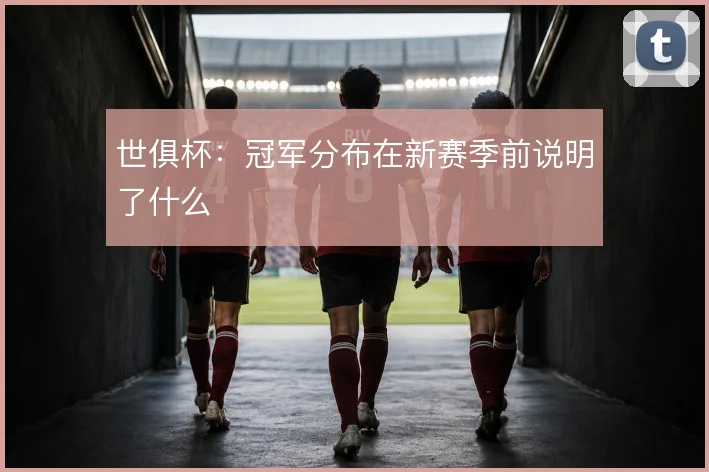 世俱杯:冠军分布在新赛季前说明了什么