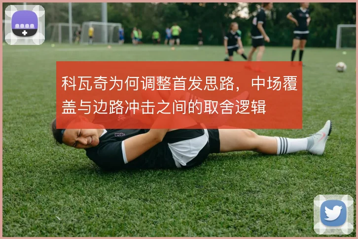 科瓦奇为何调整首发思路,中场覆盖与边路冲击之间的取舍逻辑