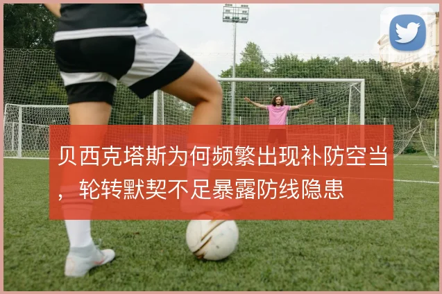 贝西克塔斯为何频繁出现补防空当，轮转默契不足暴露防线隐患