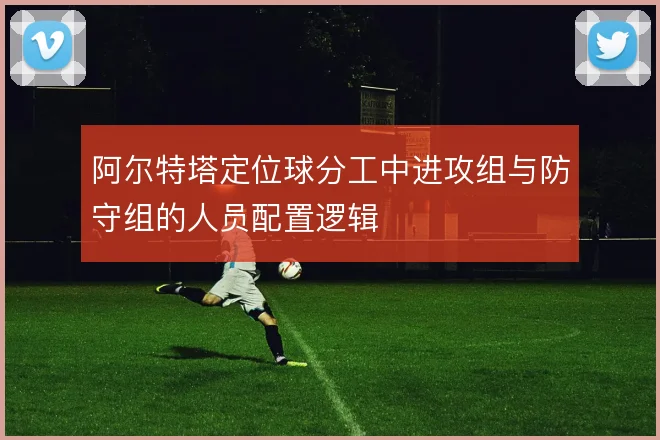 阿尔特塔定位球分工中进攻组与防守组的人员配置逻辑
