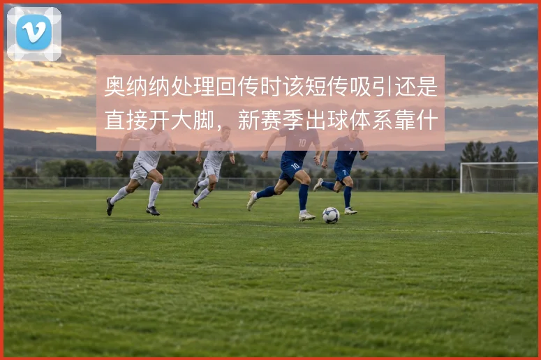 奥纳纳处理回传时该短传吸引还是直接开大脚，新赛季出球体系靠什么撑住