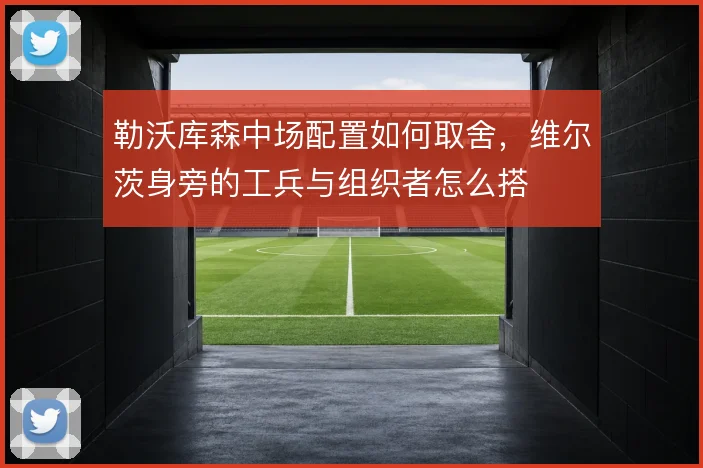 勒沃库森中场配置如何取舍，维尔茨身旁的工兵与组织者怎么搭