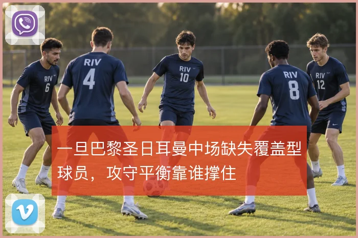 一旦巴黎圣日耳曼中场缺失覆盖型球员,攻守平衡靠谁撑住