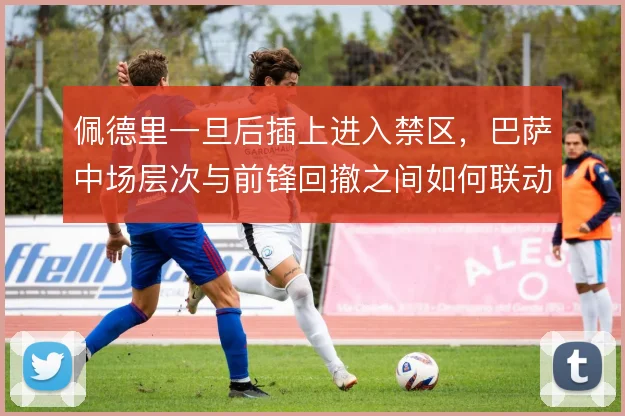 佩德里一旦后插上进入禁区，巴萨中场层次与前锋回撤之间如何联动