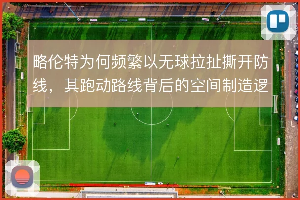 略伦特为何频繁以无球拉扯撕开防线,其跑动路线背后的空间制造逻辑