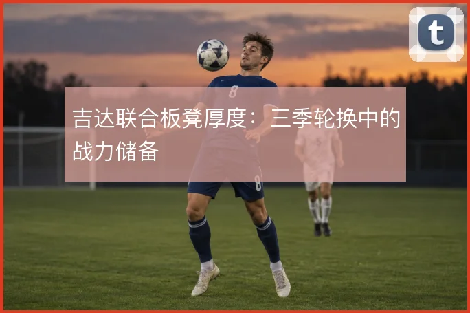 吉达联合板凳厚度:三季轮换中的战力储备