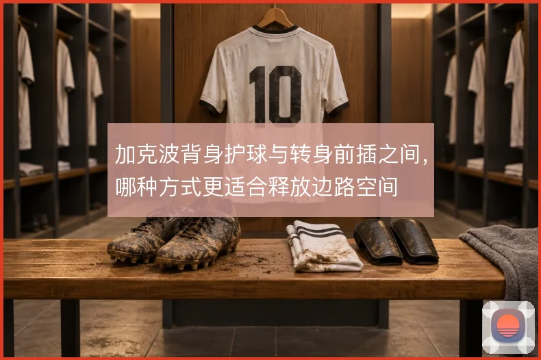 加克波背身护球与转身前插之间,哪种方式更适合释放边路空间