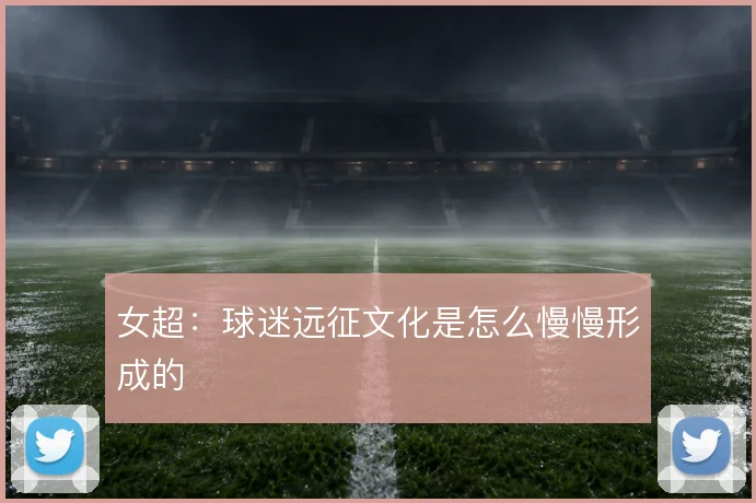 女超:球迷远征文化是怎么慢慢形成的