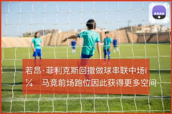 若昂·菲利克斯回撤做球串联中场,马竞前场跑位因此获得更多空间