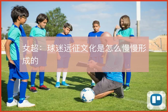 女超:球迷远征文化是怎么慢慢形成的