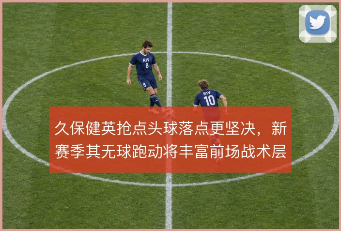 久保健英抢点头球落点更坚决,新赛季其无球跑动将丰富前场战术层次