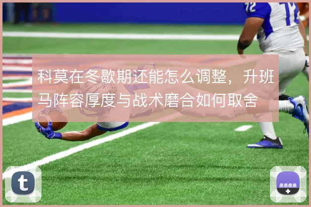科莫在冬歇期还能怎么调整,升班马阵容厚度与战术磨合如何取舍