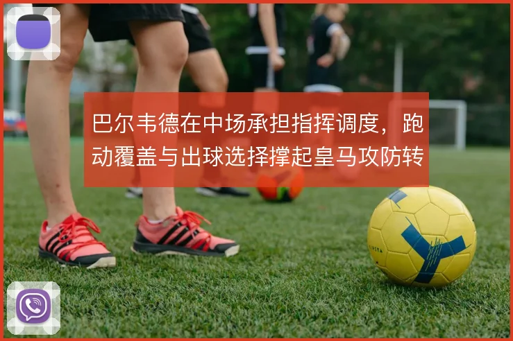 巴尔韦德在中场承担指挥调度,跑动覆盖与出球选择撑起皇马攻防转换