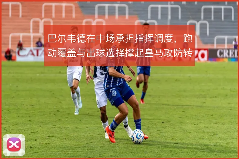 巴尔韦德在中场承担指挥调度,跑动覆盖与出球选择撑起皇马攻防转换