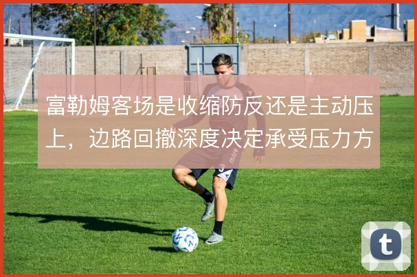 富勒姆客场是收缩防反还是主动压上,边路回撤深度决定承受压力方式