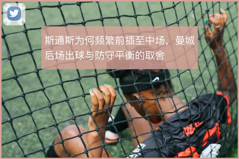 斯通斯为何频繁前插至中场,曼城后场出球与防守平衡的取舍