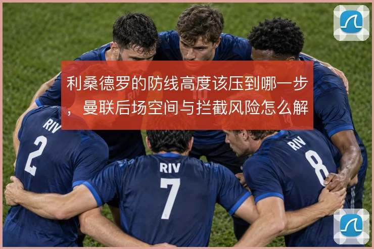 利桑德罗的防线高度该压到哪一步，曼联后场空间与拦截风险怎么解