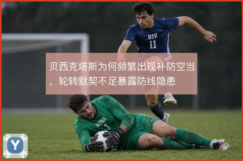 贝西克塔斯为何频繁出现补防空当，轮转默契不足暴露防线隐患