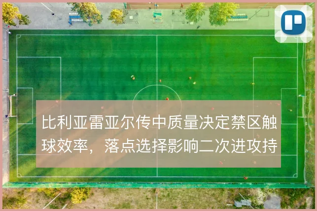 比利亚雷亚尔传中质量决定禁区触球效率，落点选择影响二次进攻持续