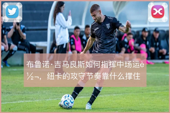 布鲁诺·吉马良斯如何指挥中场运转,纽卡的攻守节奏靠什么撑住